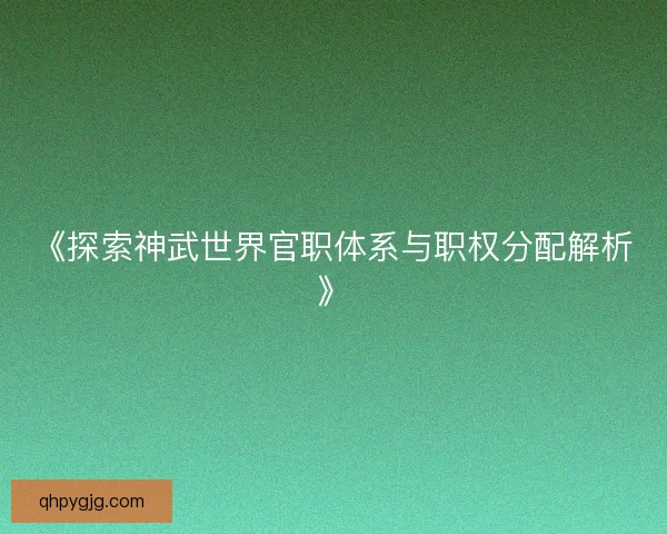 《探索神武世界官职体系与职权分配解析》