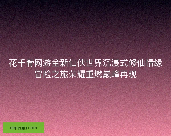 花千骨网游全新仙侠世界沉浸式修仙情缘冒险之旅荣耀重燃巅峰再现