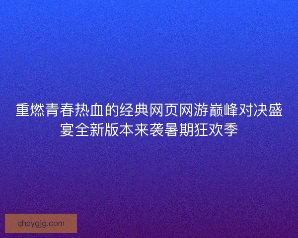 重燃青春热血的经典网页网游巅峰对决盛宴全新版本来袭暑期狂欢季