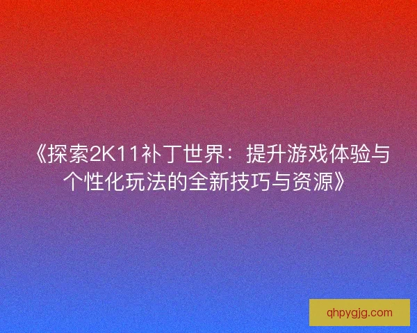 《探索2K11补丁世界：提升游戏体验与个性化玩法的全新技巧与资源》