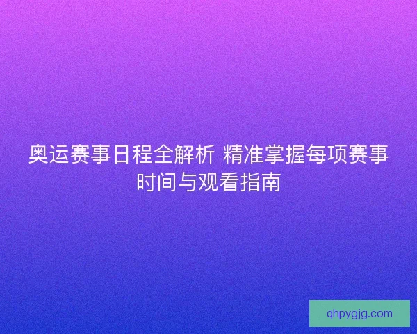 奥运赛事日程全解析 精准掌握每项赛事时间与观看指南