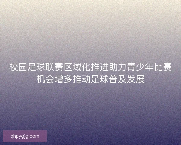 校园足球联赛区域化推进助力青少年比赛机会增多推动足球普及发展