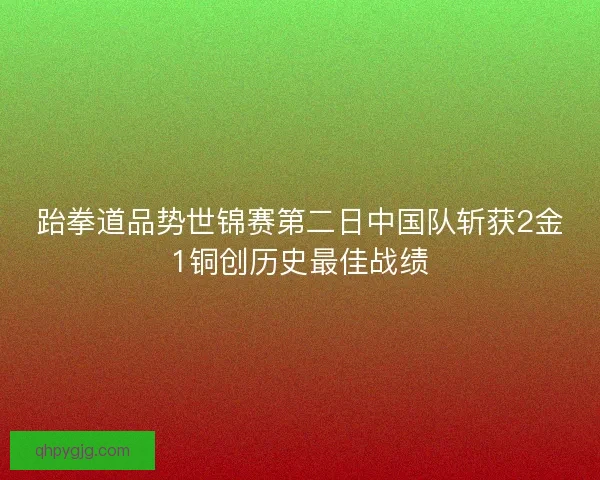 跆拳道品势世锦赛第二日中国队斩获2金1铜创历史最佳战绩
