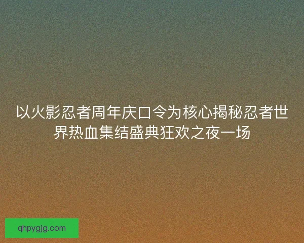 以火影忍者周年庆口令为核心揭秘忍者世界热血集结盛典狂欢之夜一场 以火影忍者周年庆口令为核心揭秘忍者世界热血集结盛典狂欢之夜一场
