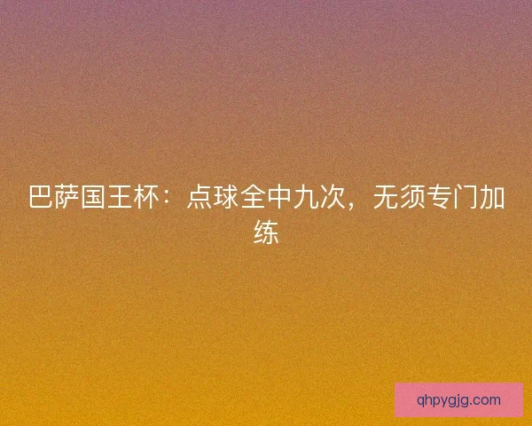巴萨国王杯:点球全中九次,无须专门加练 巴萨国王杯:点球全中九次,无须专门加练