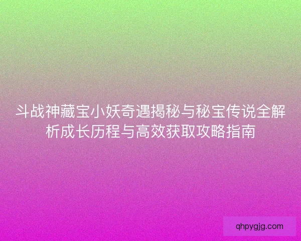 斗战神藏宝小妖奇遇揭秘与秘宝传说全解析成长历程与高效获取攻略指南