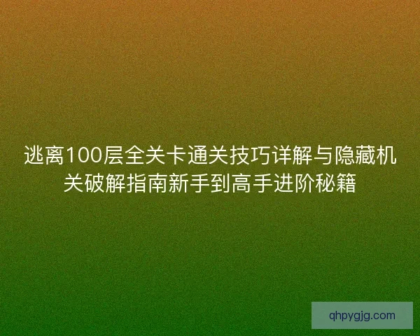 逃离100层全关卡通关技巧详解与隐藏机关破解指南新手到高手进阶秘籍 逃离100层全关卡通关技巧详解与隐藏机关破解指南新手到高手进阶秘籍