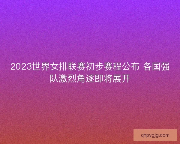 2023世界女排联赛初步赛程公布 各国强队激烈角逐即将展开 2023世界女排联赛初步赛程公布 各国强队激烈角逐即将展开