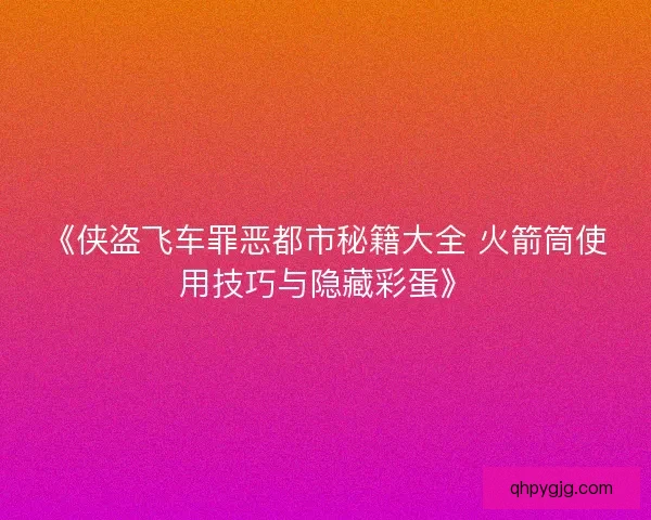 《侠盗飞车罪恶都市秘籍大全 火箭筒使用技巧与隐藏彩蛋》 《侠盗飞车罪恶都市秘籍大全 火箭筒使用技巧与隐藏彩蛋》