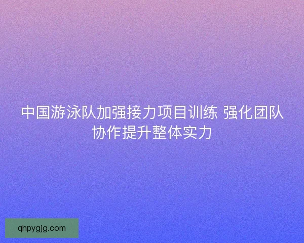 中国游泳队加强接力项目训练 强化团队协作提升整体实力 中国游泳队加强接力项目训练 强化团队协作提升整体实力
