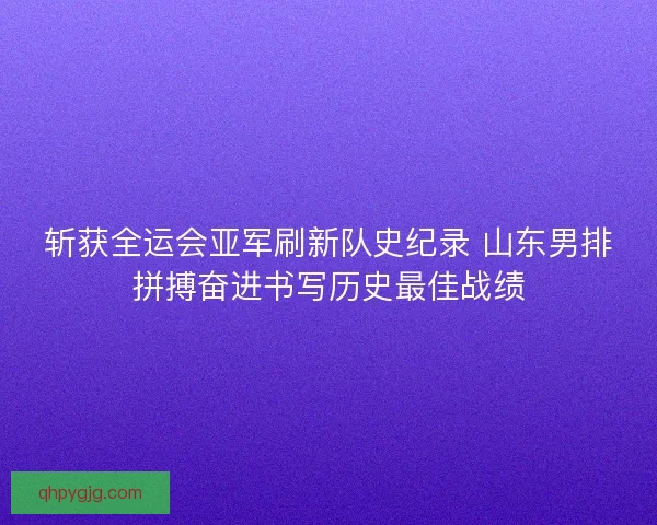 斩获全运会亚军刷新队史纪录 山东男排拼搏奋进书写历史最佳战绩
