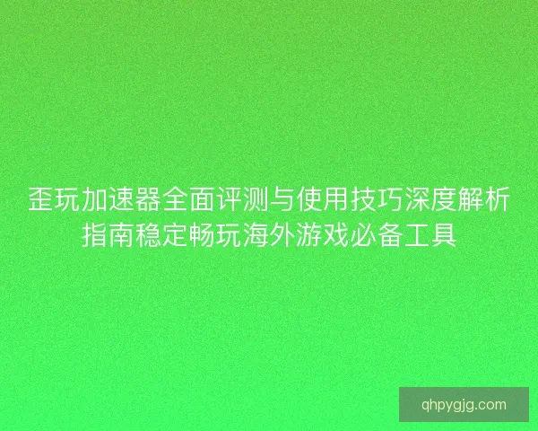 歪玩加速器全面评测与使用技巧深度解析指南稳定畅玩海外游戏必备工具