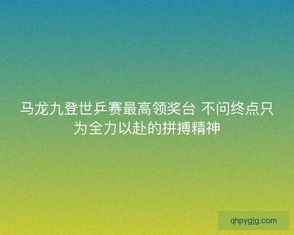 马龙九登世乒赛最高领奖台 不问终点只为全力以赴的拼搏精神