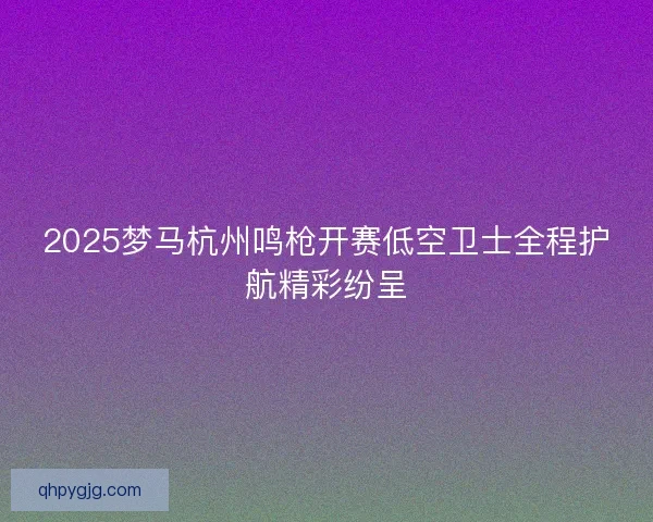 2025梦马杭州鸣枪开赛低空卫士全程护航精彩纷呈