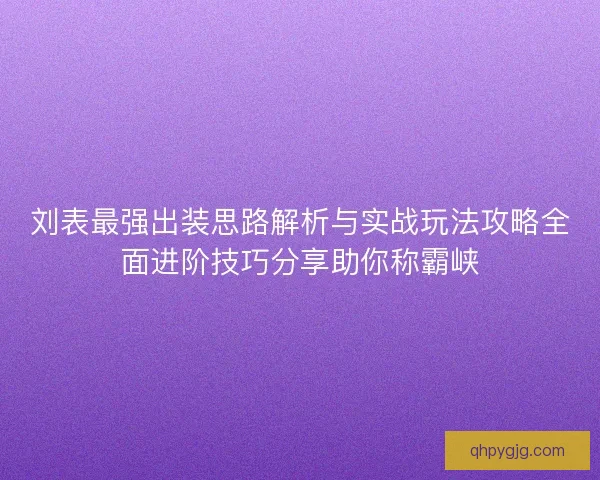 刘表最强出装思路解析与实战玩法攻略全面进阶技巧分享助你称霸峡 刘表最强出装思路解析与实战玩法攻略全面进阶技巧分享助你称霸峡
