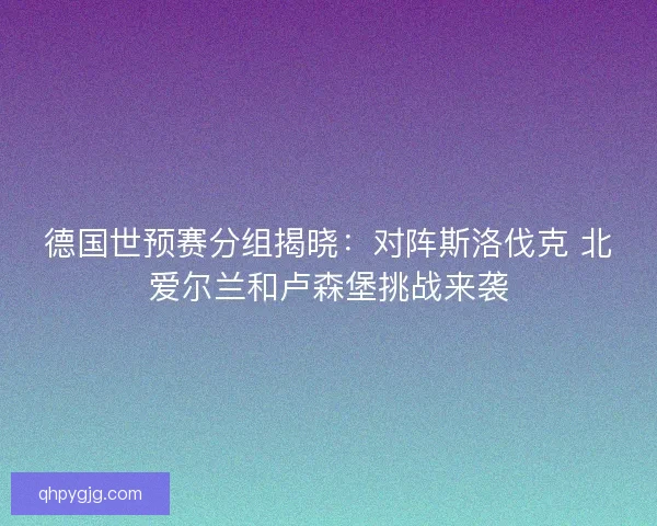 德国世预赛分组揭晓:对阵斯洛伐克 北爱尔兰和卢森堡挑战来袭 德国世预赛分组揭晓:对阵斯洛伐克 北爱尔兰和卢森堡挑战来袭
