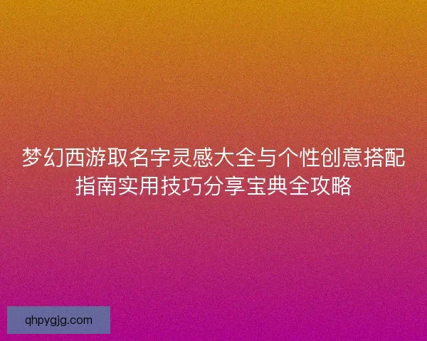 梦幻西游取名字灵感大全与个性创意搭配指南实用技巧分享宝典全攻略