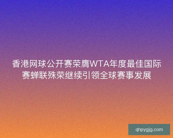 香港网球公开赛荣膺WTA年度最佳国际赛蝉联殊荣继续引领全球赛事发展 香港网球公开赛荣膺WTA年度最佳国际赛蝉联殊荣继续引领全球赛事发展