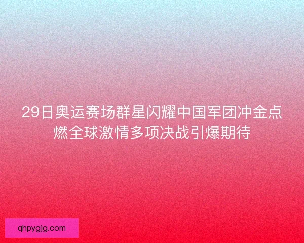 29日奥运赛场群星闪耀中国军团冲金点燃全球激情多项决战引爆期待