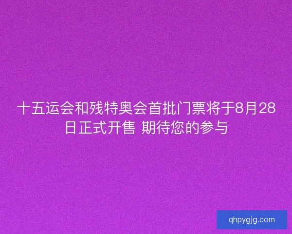 十五运会和残特奥会首批门票将于8月28日正式开售 期待您的参与 十五运会和残特奥会首批门票将于8月28日正式开售 期待您的参与