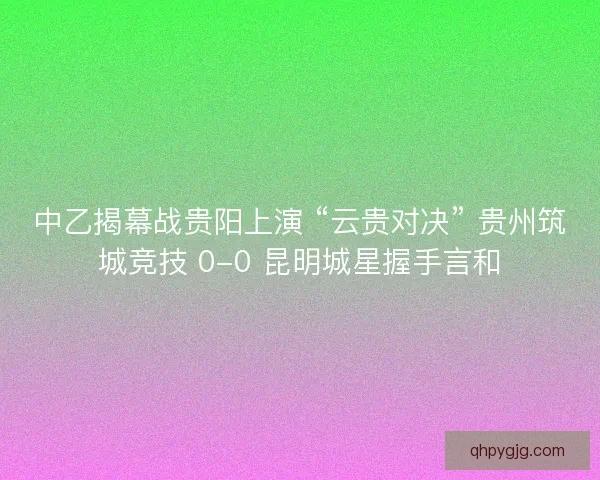 中乙揭幕战贵阳上演 “云贵对决” 贵州筑城竞技 0-0 昆明城星握手言和