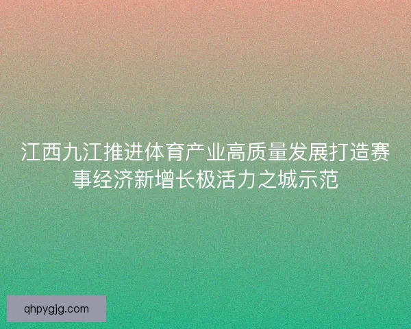 江西九江推进体育产业高质量发展打造赛事经济新增长极活力之城示范 江西九江推进体育产业高质量发展打造赛事经济新增长极活力之城示范