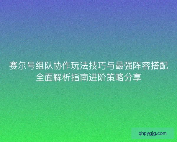 赛尔号组队协作玩法技巧与最强阵容搭配全面解析指南进阶策略分享 赛尔号组队协作玩法技巧与最强阵容搭配全面解析指南进阶策略分享