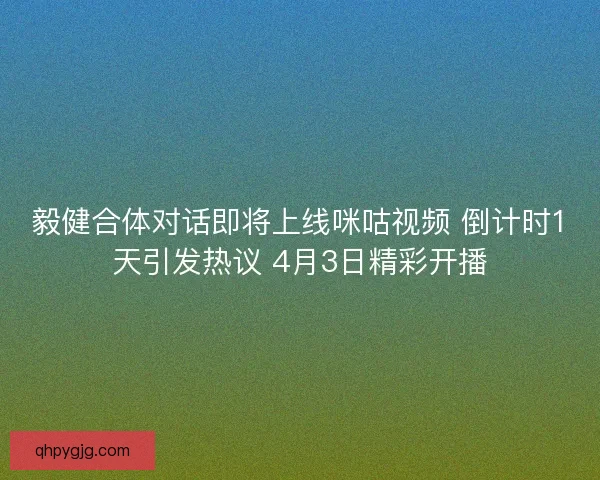 毅健合体对话即将上线咪咕视频 倒计时1天引发热议 4月3日精彩开播