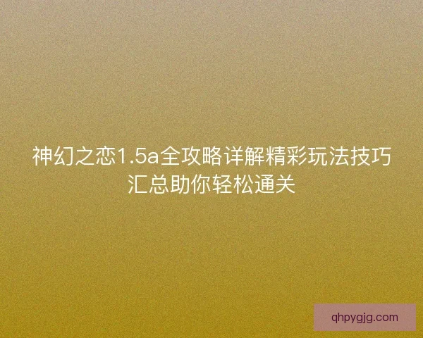 神幻之恋1.5a全攻略详解精彩玩法技巧汇总助你轻松通关