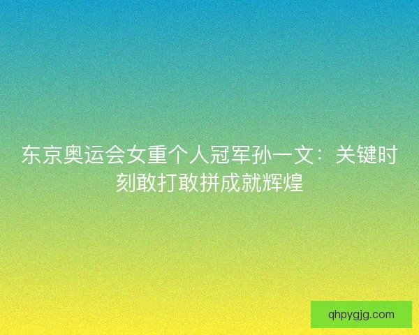 东京奥运会女重个人冠军孙一文：关键时刻敢打敢拼成就辉煌