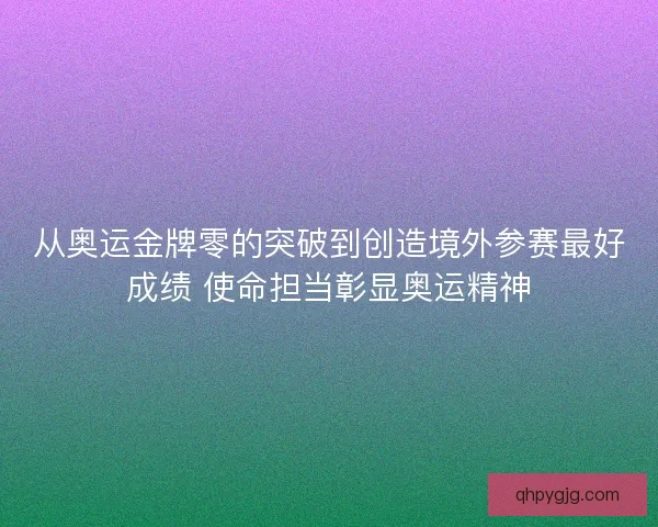 从奥运金牌零的突破到创造境外参赛最好成绩 使命担当彰显奥运精神 从奥运金牌零的突破到创造境外参赛最好成绩 使命担当彰显奥运精神
