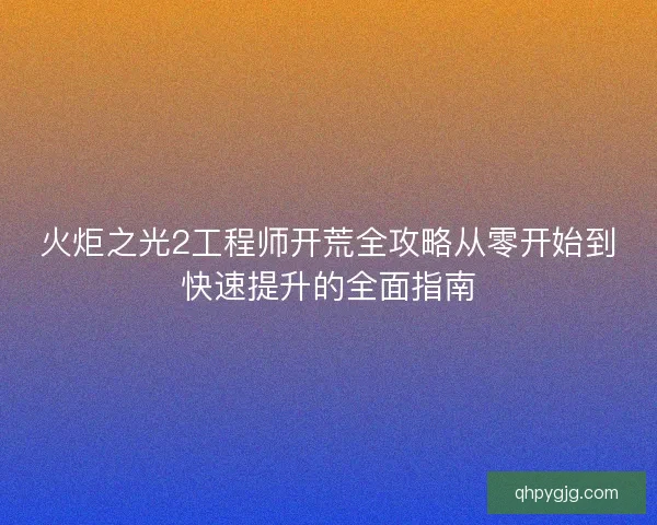 火炬之光2工程师开荒全攻略从零开始到快速提升的全面指南 火炬之光2工程师开荒全攻略从零开始到快速提升的全面指南