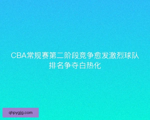 CBA常规赛第二阶段竞争愈发激烈球队排名争夺白热化 CBA常规赛第二阶段竞争愈发激烈球队排名争夺白热化